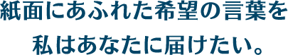 紙面にあふれた希望の言葉を私はあなたに届けたい。